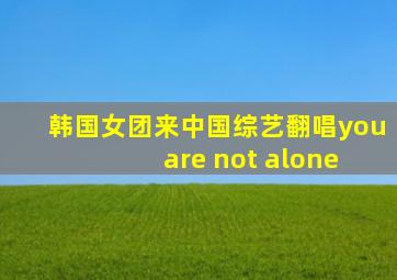 韩国女团来中国综艺翻唱you are not alone